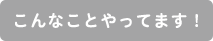 こんなことやってます！